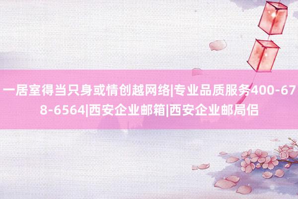 一居室得当只身或情创越网络|专业品质服务400-678-6564|西安企业邮箱|西安企业邮局侣
