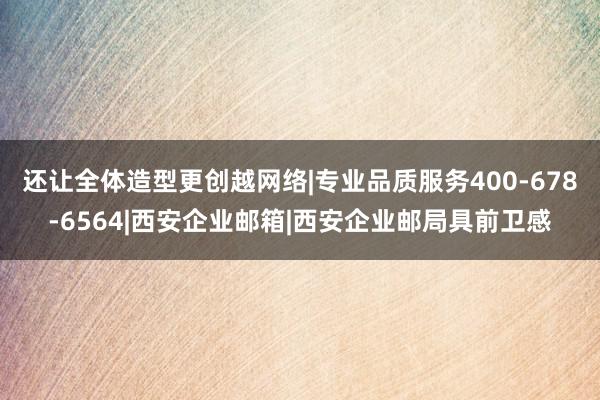 还让全体造型更创越网络|专业品质服务400-678-6564|西安企业邮箱|西安企业邮局具前卫感
