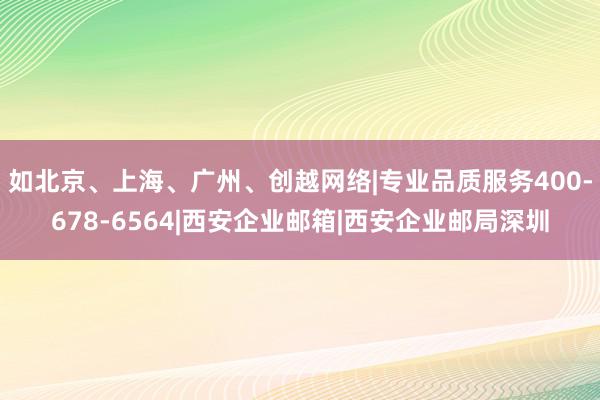 如北京、上海、广州、创越网络|专业品质服务400-678-6564|西安企业邮箱|西安企业邮局深圳