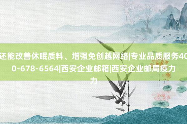 还能改善休眠质料、增强免创越网络|专业品质服务400-678-6564|西安企业邮箱|西安企业邮局疫力