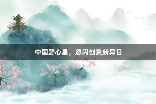 中国野心星,忽闪创意新异日